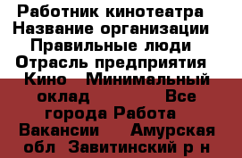 Работник кинотеатра › Название организации ­ Правильные люди › Отрасль предприятия ­ Кино › Минимальный оклад ­ 20 000 - Все города Работа » Вакансии   . Амурская обл.,Завитинский р-н